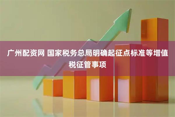 广州配资网 国家税务总局明确起征点标准等增值税征管事项