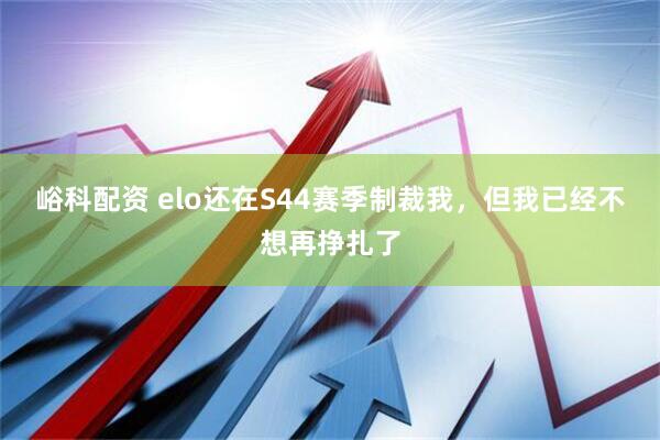 峪科配资 elo还在S44赛季制裁我，但我已经不想再挣扎了