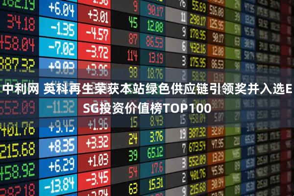 中利网 英科再生荣获本站绿色供应链引领奖并入选ESG投资价值榜TOP100
